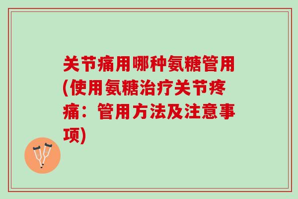 关节痛用哪种氨糖管用(使用氨糖治疗关节疼痛：管用方法及注意事项)