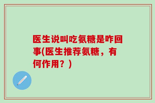 医生说叫吃氨糖是咋回事(医生推荐氨糖，有何作用？)