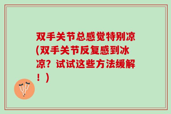双手关节总感觉特别凉(双手关节反复感到冰凉？试试这些方法缓解！)