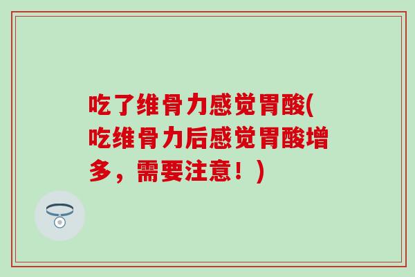 吃了维骨力感觉胃酸(吃维骨力后感觉胃酸增多，需要注意！)