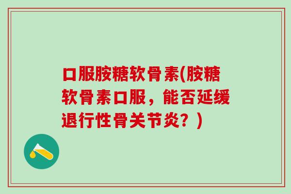 口服胺糖软骨素(胺糖软骨素口服，能否延缓退行性骨关节炎？)