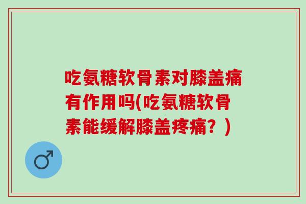 吃氨糖软骨素对膝盖痛有作用吗(吃氨糖软骨素能缓解膝盖疼痛？)