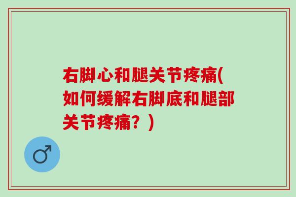 右脚心和腿关节疼痛(如何缓解右脚底和腿部关节疼痛？)