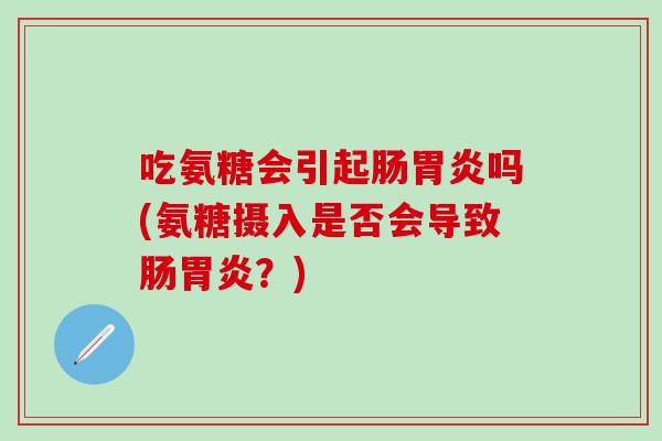 吃氨糖会引起肠胃炎吗(氨糖摄入是否会导致肠胃炎？)