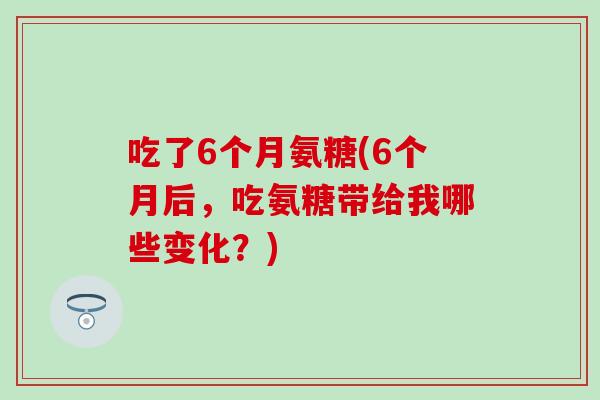 吃了6个月氨糖(6个月后，吃氨糖带给我哪些变化？)