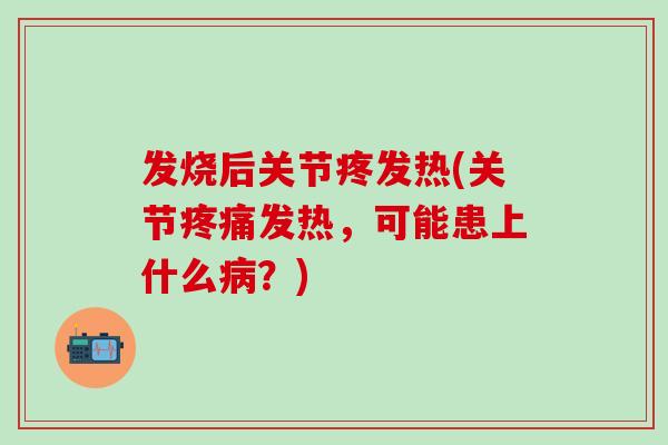发烧后关节疼发热(关节发热，可能患上什么？)
