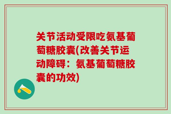 关节活动受限吃氨基葡萄糖胶囊(改善关节运动障碍：氨基葡萄糖胶囊的功效)