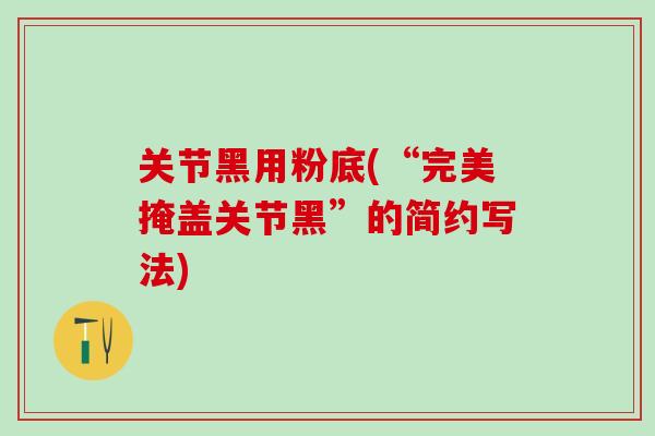 关节黑用粉底(“完美掩盖关节黑”的简约写法)