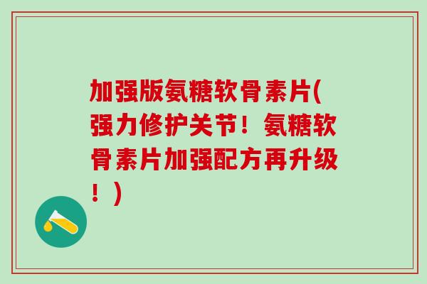 加强版氨糖软骨素片(强力修护关节！氨糖软骨素片加强配方再升级！)