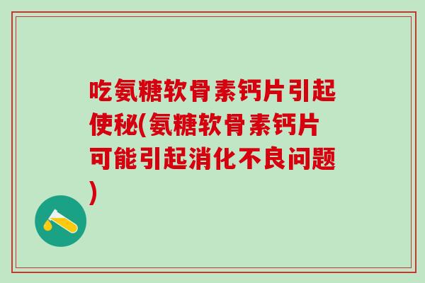吃氨糖软骨素钙片引起使秘(氨糖软骨素钙片可能引起消化不良问题)