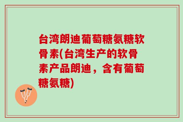 台湾朗迪葡萄糖氨糖软骨素(台湾生产的软骨素产品朗迪，含有葡萄糖氨糖)