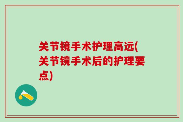 关节镜手术护理高远(关节镜手术后的护理要点)