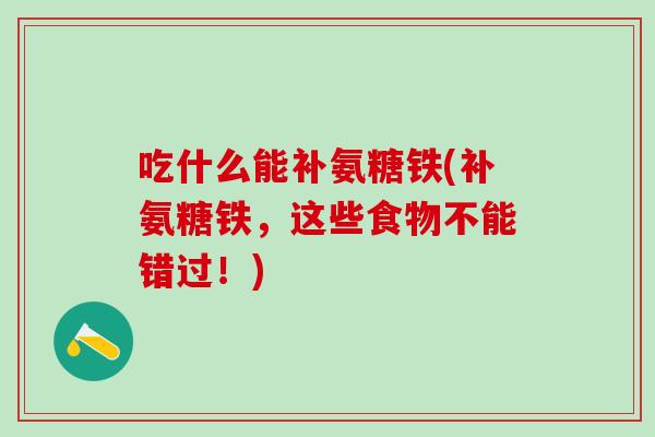吃什么能补氨糖铁(补氨糖铁，这些食物不能错过！)