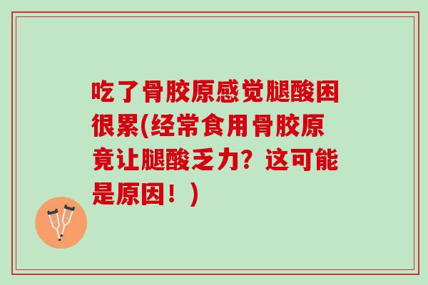 吃了骨胶原感觉腿酸困很累(经常食用骨胶原竟让腿酸乏力？这可能是原因！)
