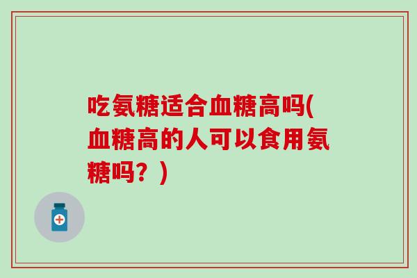 吃氨糖适合血糖高吗(血糖高的人可以食用氨糖吗？)