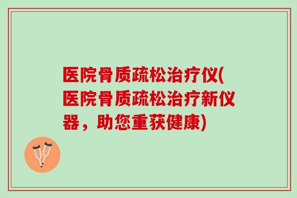 医院骨质疏松治疗仪(医院骨质疏松治疗新仪器，助您重获健康)