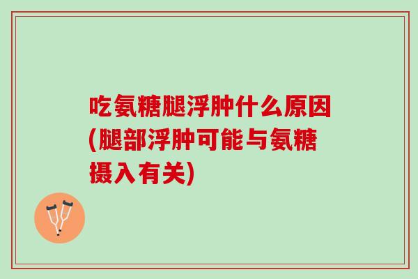 吃氨糖腿浮肿什么原因(腿部浮肿可能与氨糖摄入有关)