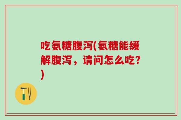 吃氨糖腹泻(氨糖能缓解腹泻，请问怎么吃？)