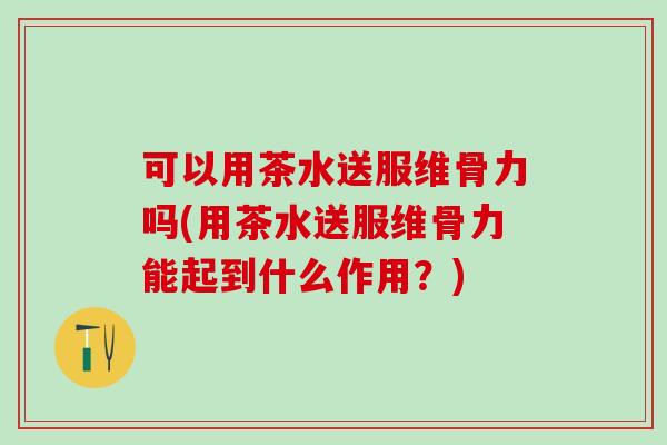 可以用茶水送服维骨力吗(用茶水送服维骨力能起到什么作用？)