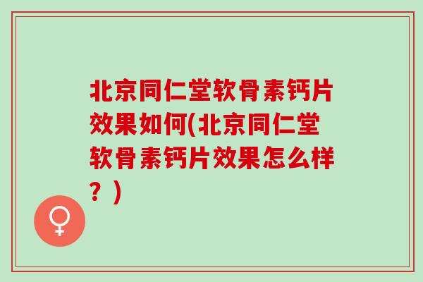 北京同仁堂软骨素钙片效果如何(北京同仁堂软骨素钙片效果怎么样？)
