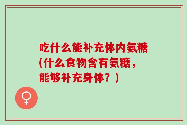 吃什么能补充体内氨糖(什么食物含有氨糖，能够补充身体？)