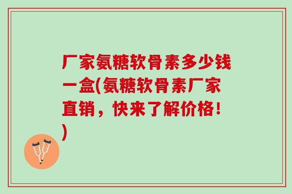 厂家氨糖软骨素多少钱一盒(氨糖软骨素厂家直销，快来了解价格！)