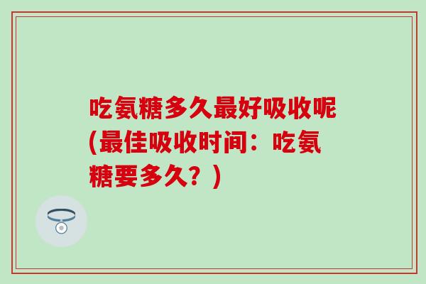 吃氨糖多久最好吸收呢(最佳吸收时间：吃氨糖要多久？)