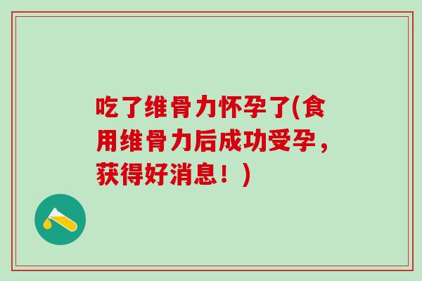 吃了维骨力怀孕了(食用维骨力后成功受孕，获得好消息！)