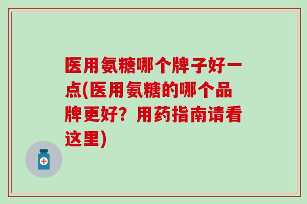 医用氨糖哪个牌子好一点(医用氨糖的哪个品牌更好？用药指南请看这里)