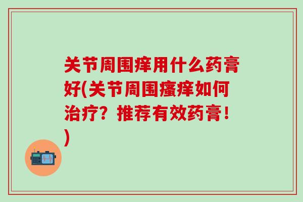 关节周围痒用什么药膏好(关节周围瘙痒如何治疗？推荐有效药膏！)