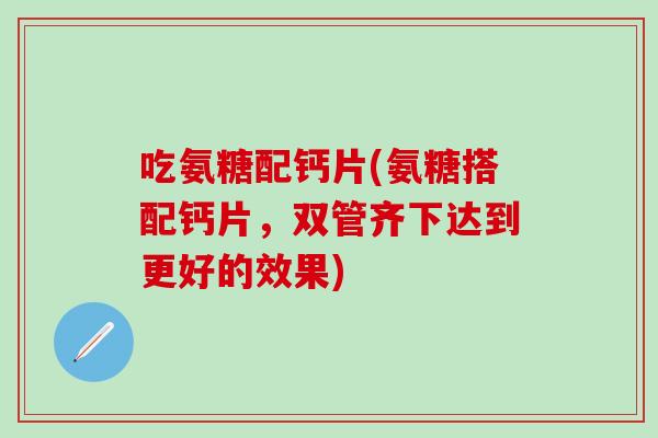 吃氨糖配钙片(氨糖搭配钙片，双管齐下达到更好的效果)