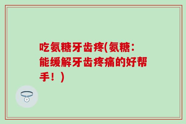 吃氨糖牙齿疼(氨糖:能缓解牙齿的好帮手!) 吃氨糖牙齿疼(氨糖:能缓解牙齿的好帮手!)