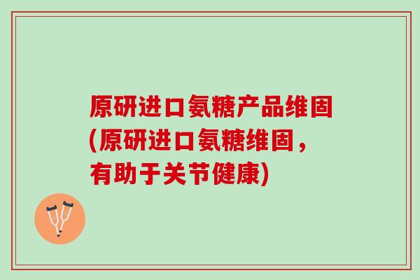 原研进口氨糖产品维固(原研进口氨糖维固，有助于关节健康)
