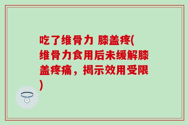 吃了维骨力 膝盖疼(维骨力食用后未缓解膝盖疼痛，揭示效用受限)