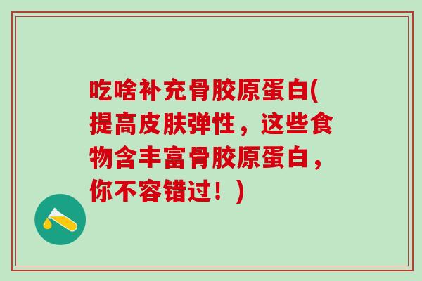 吃啥补充骨胶原蛋白(提高皮肤弹性，这些食物含丰富骨胶原蛋白，你不容错过！)