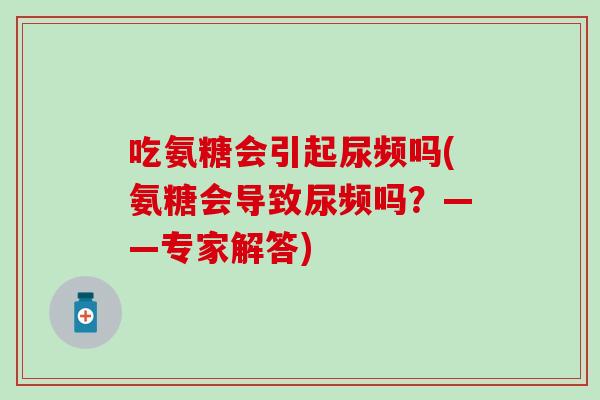 吃氨糖会引起尿频吗(氨糖会导致尿频吗?——专家解答) 吃氨糖会引起尿频吗(氨糖会导致尿频吗?——专家解答)