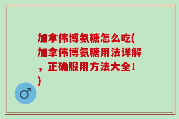 加拿伟博氨糖怎么吃(加拿伟博氨糖用法详解，正确服用方法大全！)