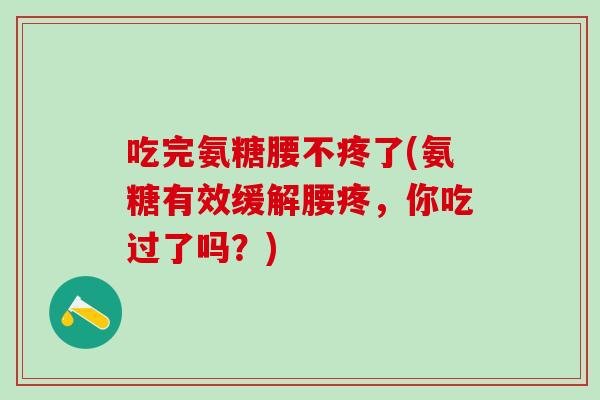 吃完氨糖腰不疼了(氨糖有效缓解腰疼，你吃过了吗？)