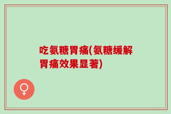 吃氨糖胃痛(氨糖缓解胃痛效果显著)