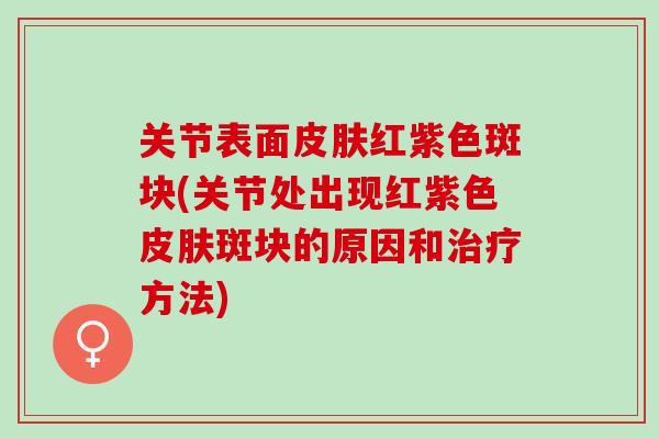 关节表面皮肤红紫色斑块(关节处出现红紫色皮肤斑块的原因和治疗方法)