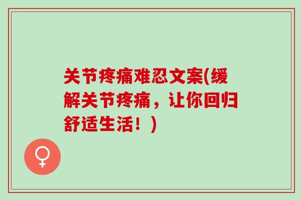 关节疼痛难忍文案(缓解关节疼痛，让你回归舒适生活！)