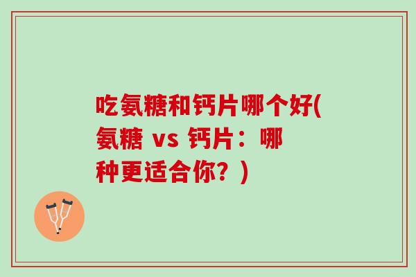 吃氨糖和钙片哪个好(氨糖 vs 钙片：哪种更适合你？)