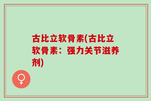 古比立软骨素(古比立软骨素:强力关节滋养剂) 古比立软骨素(古比立软骨素:强力关节滋养剂)