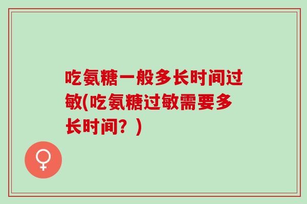 吃氨糖一般多长时间过敏(吃氨糖过敏需要多长时间？)