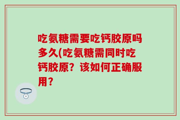 吃氨糖需要吃钙胶原吗多久(吃氨糖需同时吃钙胶原？该如何正确服用？