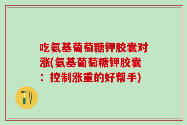 吃氨基葡萄糖钾胶囊对涨(氨基葡萄糖钾胶囊：控制涨重的好帮手)