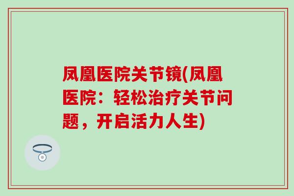 凤凰医院关节镜(凤凰医院：轻松治疗关节问题，开启活力人生)
