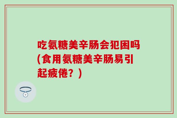 吃氨糖美辛肠会犯困吗(食用氨糖美辛肠易引起疲倦?) 吃氨糖美辛肠会犯困吗(食用氨糖美辛肠易引起疲倦?)