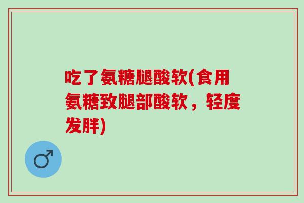 吃了氨糖腿酸软(食用氨糖致腿部酸软，轻度发胖)