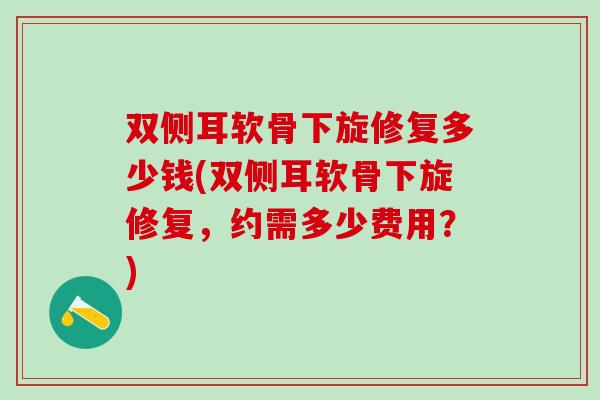 双侧耳软骨下旋修复多少钱(双侧耳软骨下旋修复，约需多少费用？)